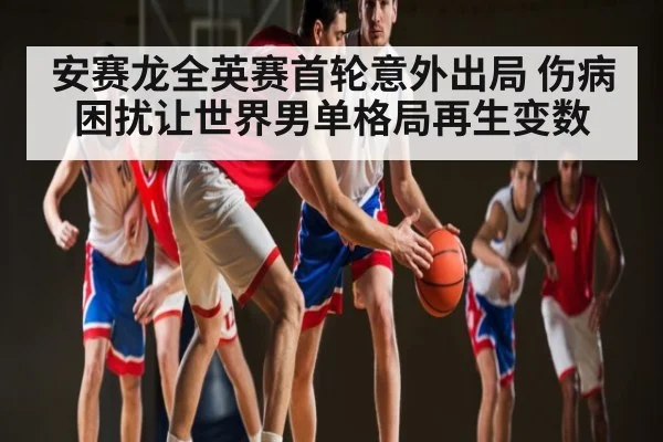 安赛龙全英赛首轮意外出局 伤病困扰让世界男单格局再生变数 - kaiyun.com
