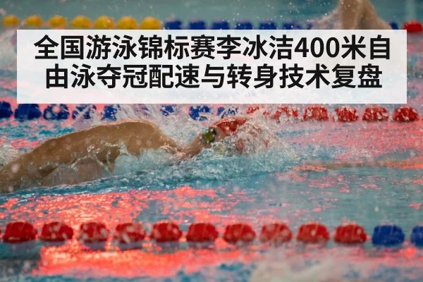 全国游泳锦标赛李冰洁400米自由泳夺冠配速与转身技术复盘 - kaiyun