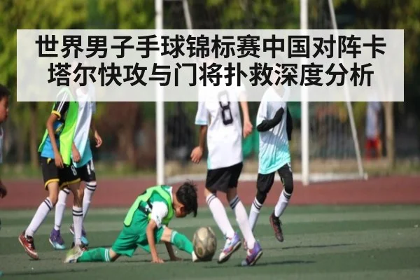 世界男子手球锦标赛中国对阵卡塔尔快攻与门将扑救深度分析 - kaiyun