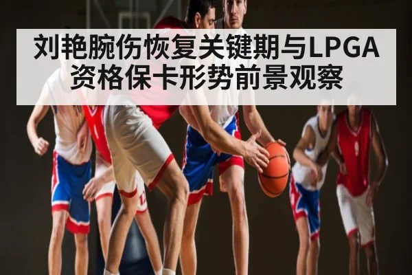 刘艳腕伤恢复关键期与LPGA资格保卡形势前景观察 - kaiyun