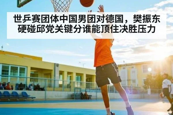 世乒赛团体中国男团对德国，樊振东硬碰邱党关键分谁能顶住决胜压力 - kaiyun