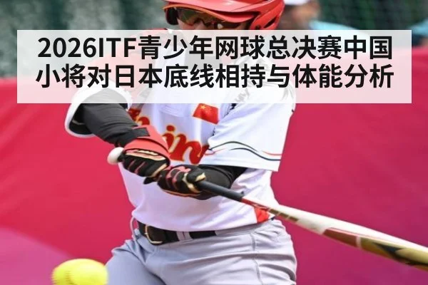 2026ITF青少年网球总决赛中国小将对日本底线相持与体能分析 - kaiyun