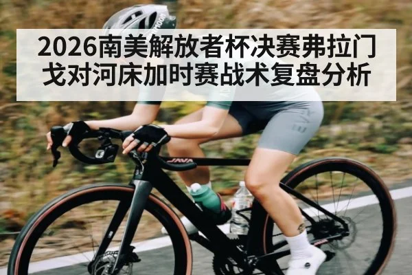 2026南美解放者杯决赛弗拉门戈对河床加时赛战术复盘分析 - kaiyun