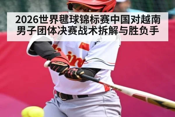 2026世界毽球锦标赛中国对越南男子团体决赛战术拆解与胜负手 - kaiyun