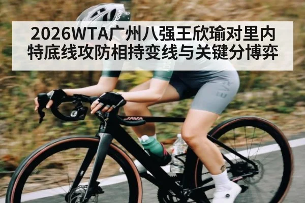2026WTA广州八强王欣瑜对里内特底线攻防相持变线与关键分博弈 - kaiyun