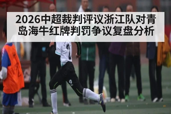 2026中超裁判评议浙江队对青岛海牛红牌判罚争议复盘分析（kaiyun.com）