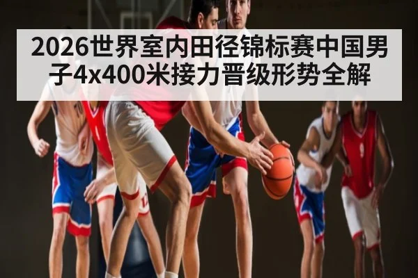 2026世界室内田径锦标赛中国男子4x400米接力晋级形势全解 - kaiyun