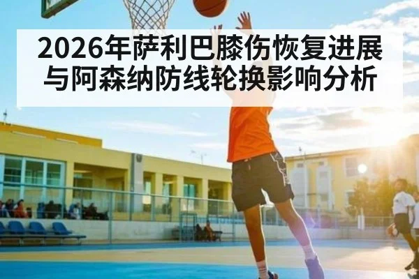 2026年萨利巴膝伤恢复进展与阿森纳防线轮换影响分析 - kaiyun